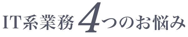 IT系業務4つのお悩み IT系業務4つのお悩み